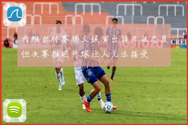 内维尔对赛场文娱演出持开放态度但决赛推迟开球让人无法接受