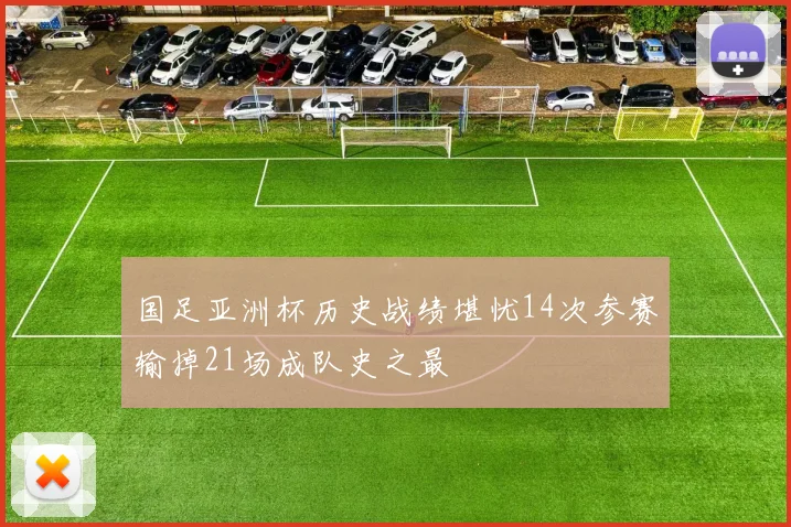 国足亚洲杯历史战绩堪忧14次参赛输掉21场成队史之最