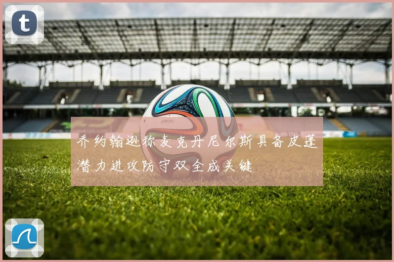 乔约翰逊称麦克丹尼尔斯具备皮蓬潜力进攻防守双全成关键