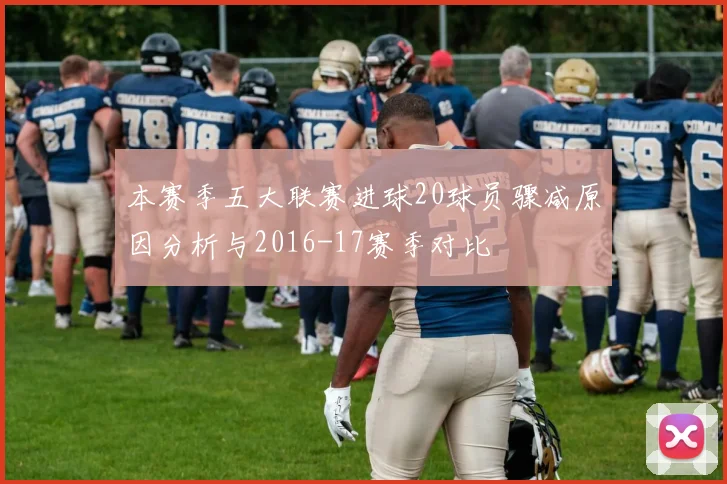 本赛季五大联赛进球20球员骤减原因分析与2016-17赛季对比