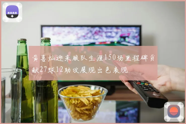 黄喜灿迎来狼队生涯150场里程碑贡献27球12助攻展现出色表现