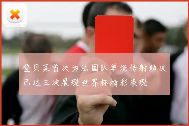 登贝莱首次为法国队单场传射助攻已达三次展现世界杯精彩表现