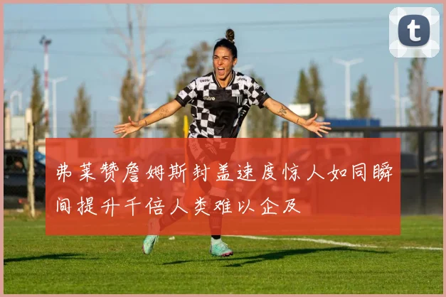 弗莱赞詹姆斯封盖速度惊人如同瞬间提升千倍人类难以企及