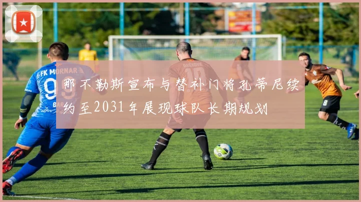 那不勒斯宣布与替补门将孔蒂尼续约至2031年展现球队长期规划