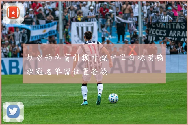 切尔西冬窗引援计划中卫目标明确欧冠名单留位置备战