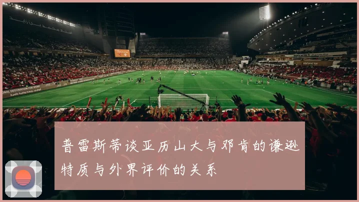 普雷斯蒂谈亚历山大与邓肯的谦逊特质与外界评价的关系