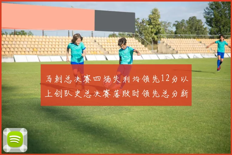 马刺总决赛四场失利均领先12分以上创队史总决赛落败时领先总分新纪录