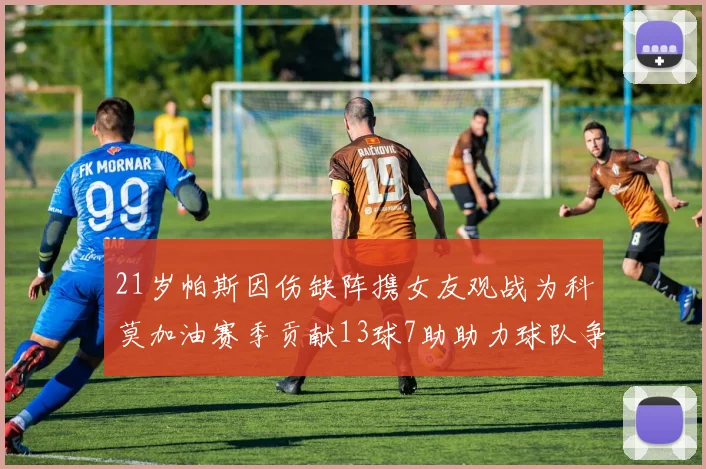 21岁帕斯因伤缺阵携女友观战为科莫加油赛季贡献13球7助助力球队争胜