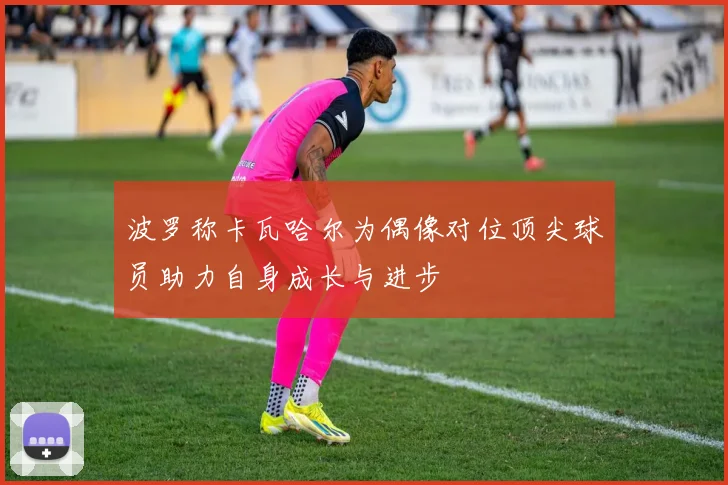 波罗称卡瓦哈尔为偶像对位顶尖球员助力自身成长与进步