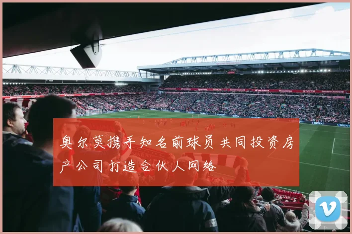 奥尔莫携手知名前球员共同投资房产公司打造合伙人网络