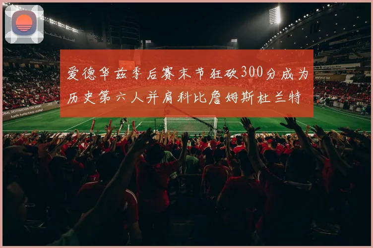 爱德华兹季后赛末节狂砍300分成为历史第六人并肩科比詹姆斯杜兰特韦德