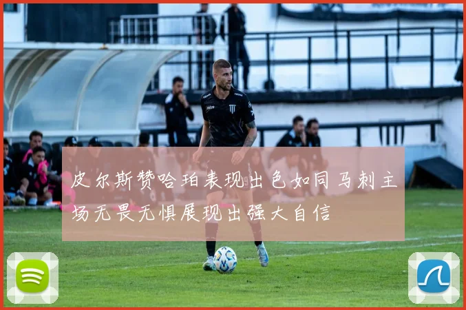 皮尔斯赞哈珀表现出色如同马刺主场无畏无惧展现出强大自信