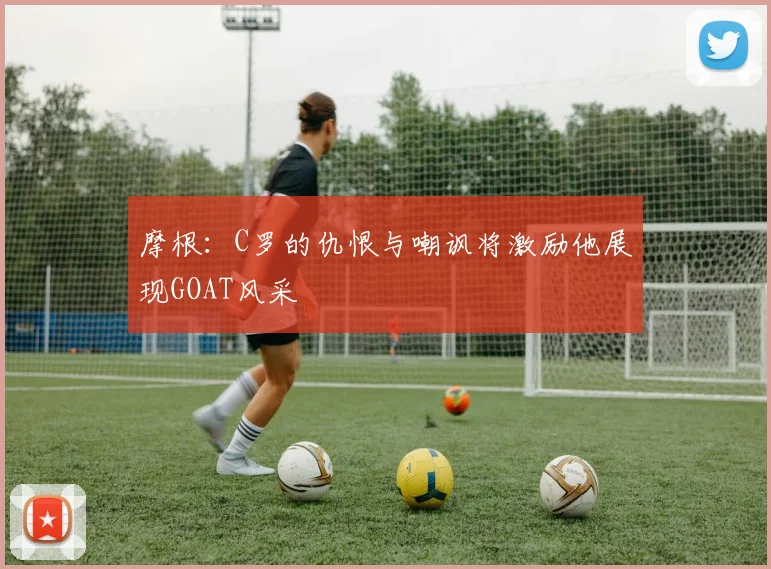 摩根：C罗的仇恨与嘲讽将激励他展现GOAT风采
