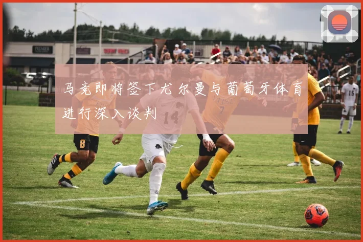 马竞即将签下尤尔曼与葡萄牙体育进行深入谈判