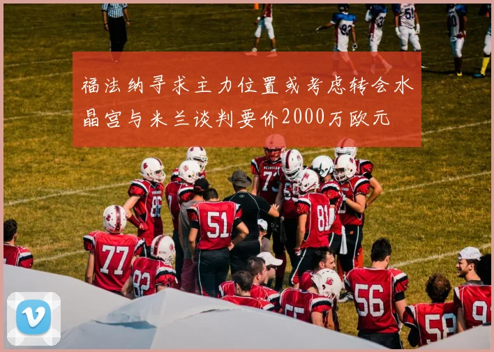 福法纳寻求主力位置或考虑转会水晶宫与米兰谈判要价2000万欧元