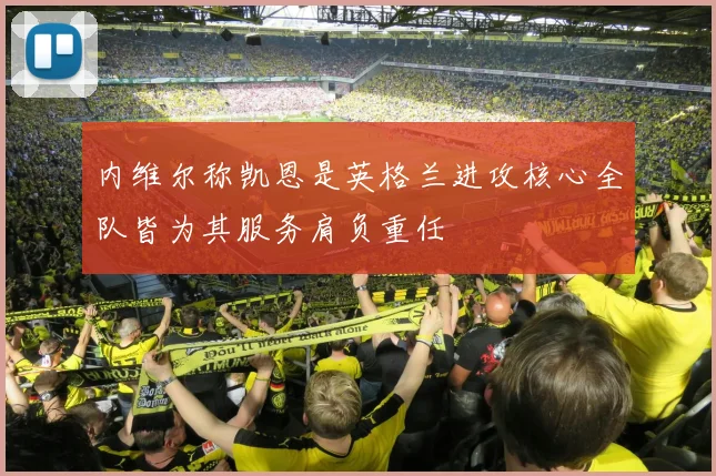 内维尔称凯恩是英格兰进攻核心全队皆为其服务肩负重任