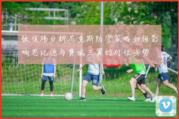 张佳玮分析尼克斯防守策略如何影响恩比德与费城三翼的对位劣势