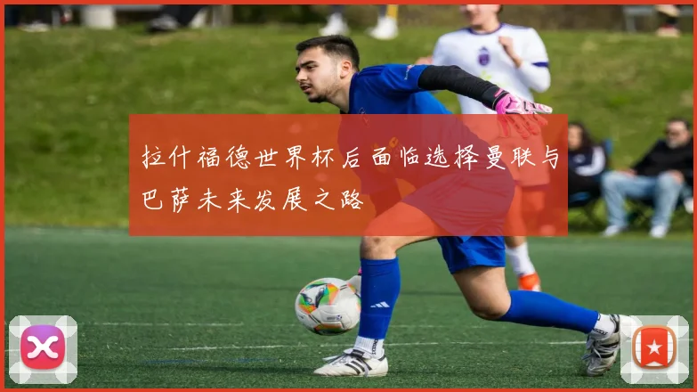 拉什福德世界杯后面临选择曼联与巴萨未来发展之路