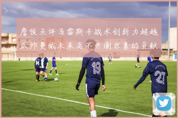 詹俊点评马雷斯卡战术创新力超越瓜帅曼城未来离不开谢尔基的贡献