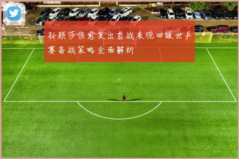 孙颖莎伤愈复出首战表现回暖世乒赛备战策略全面解析