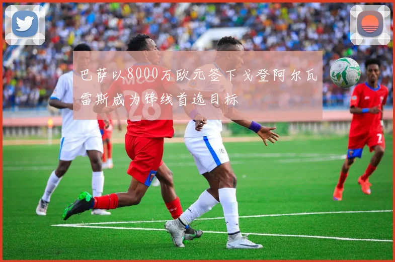 巴萨以8000万欧元签下戈登阿尔瓦雷斯成为锋线首选目标