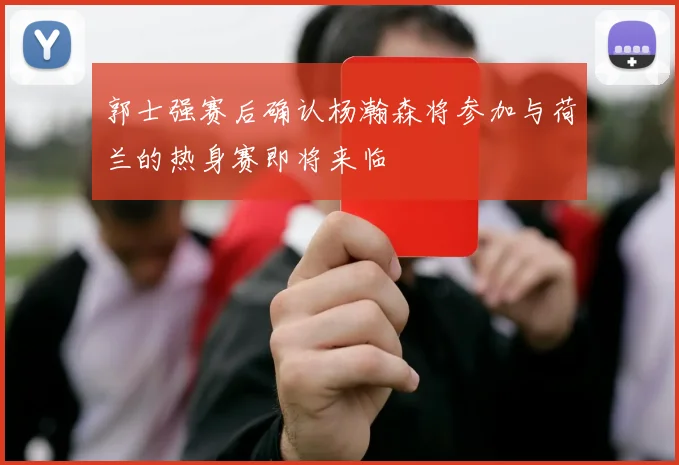 郭士强赛后确认杨瀚森将参加与荷兰的热身赛即将来临