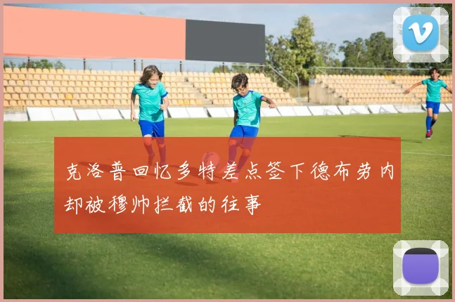 克洛普回忆多特差点签下德布劳内却被穆帅拦截的往事