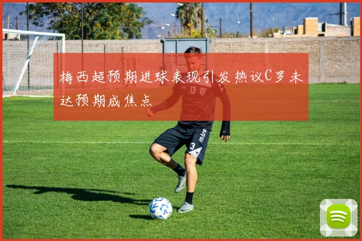 梅西超预期进球表现引发热议C罗未达预期成焦点