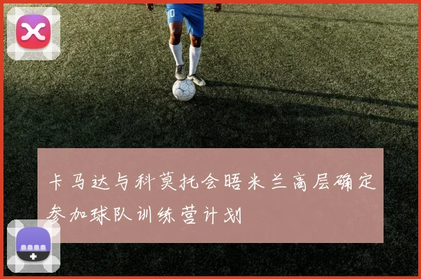 卡马达与科莫托会晤米兰高层确定参加球队训练营计划