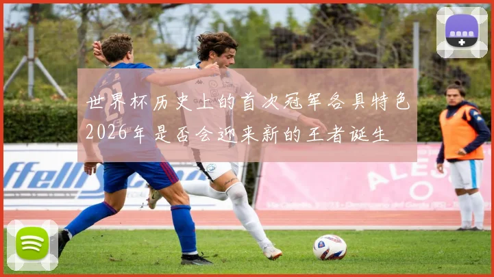 世界杯历史上的首次冠军各具特色2026年是否会迎来新的王者诞生