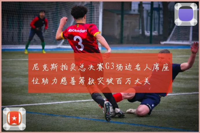 尼克斯拍卖总决赛G3场边名人席座位助力慈善筹款突破百万大关