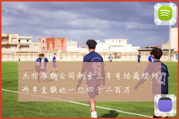 杰伦布朗合同剩余三年可协商续约两年金额达一亿四千二百万