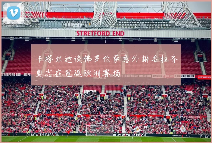 卡塔尔迪谈佛罗伦萨意外排名拉齐奥志在重返欧洲赛场