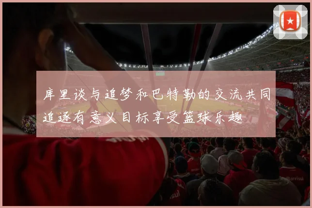 库里谈与追梦和巴特勒的交流共同追逐有意义目标享受篮球乐趣