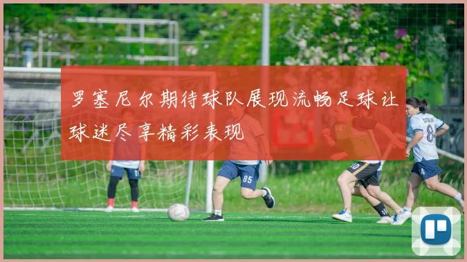 罗塞尼尔期待球队展现流畅足球让球迷尽享精彩表现