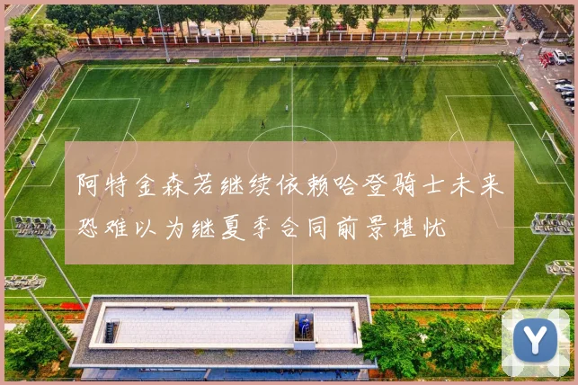 阿特金森若继续依赖哈登骑士未来恐难以为继夏季合同前景堪忧