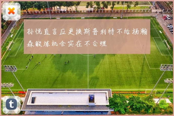 孙悦直言应更换斯普利特不给杨瀚森锻炼机会实在不合理
