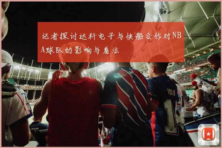记者探讨达科电子与快船合作对NBA球队的影响与看法