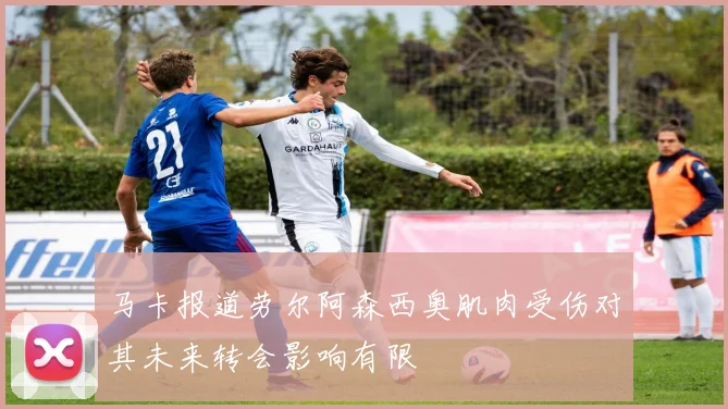 马卡报道劳尔阿森西奥肌肉受伤对其未来转会影响有限