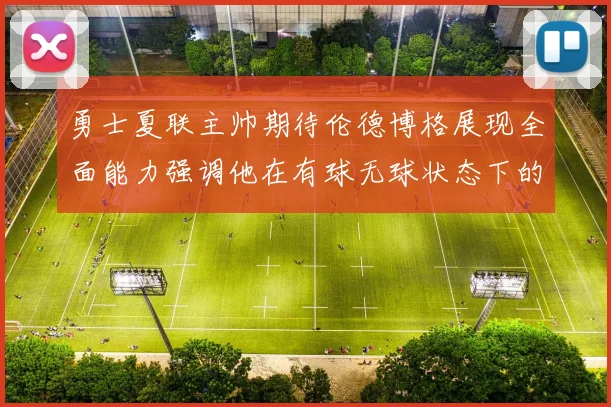 勇士夏联主帅期待伦德博格展现全面能力强调他在有球无球状态下的表现