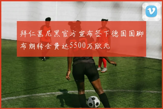 拜仁慕尼黑官方宣布签下德国国脚布朗转会费达5500万欧元