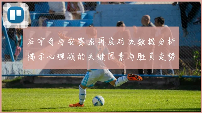 石宇奇与安赛龙再度对决数据分析揭示心理战的关键因素与胜负走势