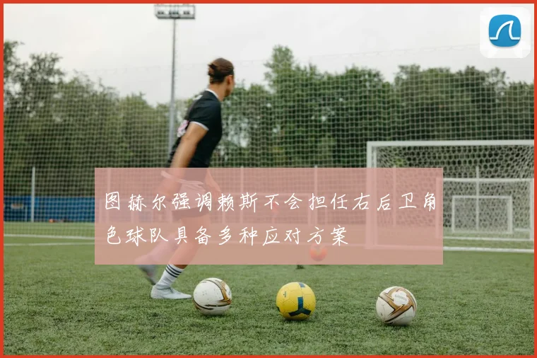 图赫尔强调赖斯不会担任右后卫角色球队具备多种应对方案